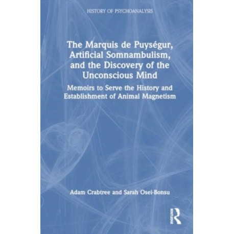 The Marquis de Puysegur, Artificial Somnambulism, and the Discovery of the Unconscious Mind: Memoirs to Serve the History and Establishment of Animal Magnetism
