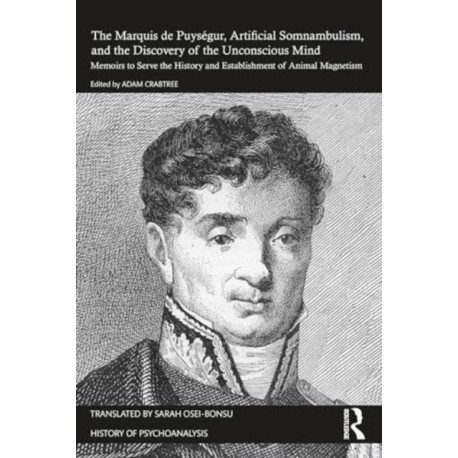 The Marquis de Puysegur, Artificial Somnambulism, and the Discovery of the Unconscious Mind: Memoirs to Serve the History and Establishment of Animal Magnetism