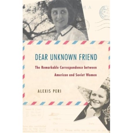 Dear Unknown Friend: The Remarkable Correspondence between American and Soviet Women