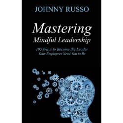 Mastering Mindful Leadership: 105 Ways to Become the Leader Your Employees need You to Be