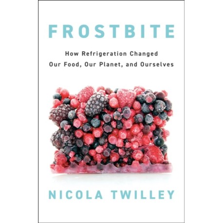 Frostbite: How Refrigeration Changed Our Food, Our Planet, and Ourselves