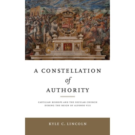 A Constellation of Authority: Castilian Bishops and the Secular Church During the Reign of Alfonso VIII