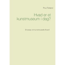 Hvad er et kunstmuseum i dag?: Et essay om kunstmuseets filosofi