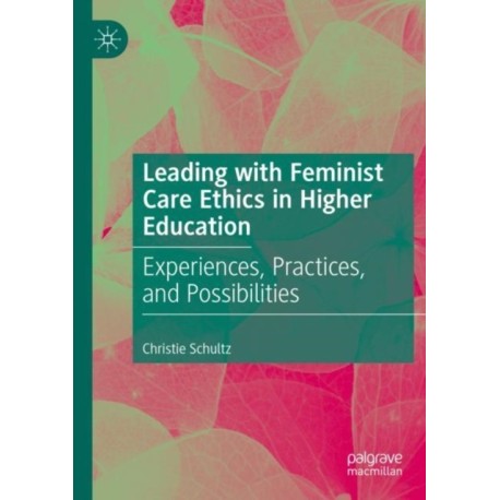 Leading with Feminist Care Ethics in Higher Education: Experiences, Practices, and Possibilities