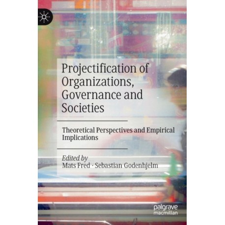 Projectification of Organizations, Governance and Societies: Theoretical Perspectives and Empirical Implications