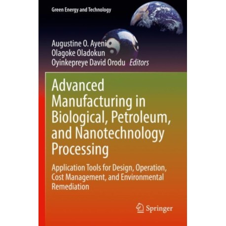 Advanced Manufacturing in Biological, Petroleum, and Nanotechnology Processing: Application Tools for Design, Operation, Cost Management, and Environmental Remediation