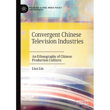 Convergent Chinese Television Industries: An Ethnography of Chinese Production Cultures