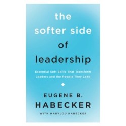 The Softer Side of Leadership: Essential Soft Skills That Transform Leaders and the People They Lead