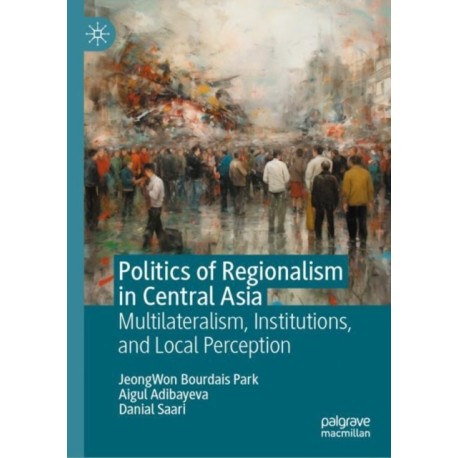 Politics of Regionalism in Central Asia: Multilateralism, Institutions, and Local Perception
