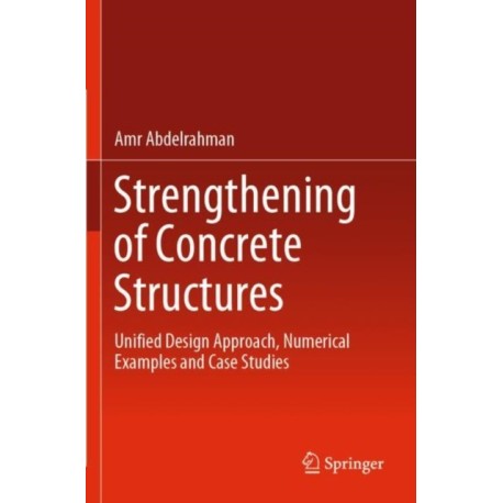 Strengthening of Concrete Structures: Unified Design Approach, Numerical Examples and Case Studies