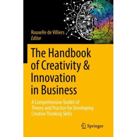 The Handbook of Creativity & Innovation in Business: A Comprehensive Toolkit of Theory and Practice for Developing Creative Thinking Skills