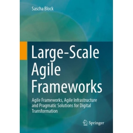 Large-Scale Agile Frameworks: Agile Frameworks, Agile Infrastructure and Pragmatic Solutions for Digital Transformation