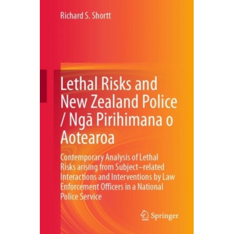 Lethal Risks and New Zealand Police / Nga Pirihimana o Aotearoa: Contemporary Analysis of Lethal Risks arising from Subject–related Interactions and Interventions by Law Enforcement Officers in a National Police Service