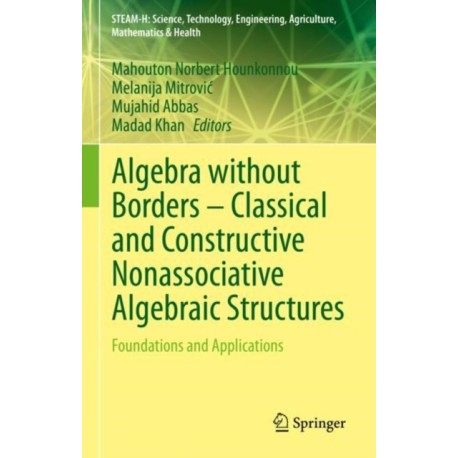 Algebra without Borders – Classical and Constructive Nonassociative Algebraic Structures: Foundations and Applications