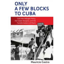 Only a Few Blocks to Cuba: Cold War Refugee Policy, the Cuban Diaspora, and the Transformations of Miami