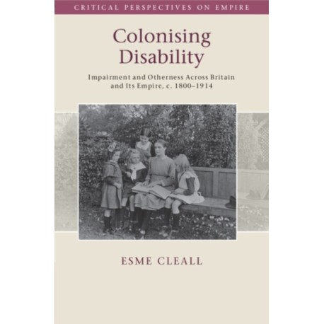 Colonising Disability: Impairment and Otherness Across Britain and Its Empire, c. 1800–1914