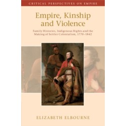Empire, Kinship and Violence: Family Histories, Indigenous Rights and the Making of Settler Colonialism, 1770-1842
