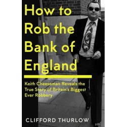 How to Rob the Bank of England: Keith Cheeseman Reveals the True Story of Britain’s Biggest Ever Robbery