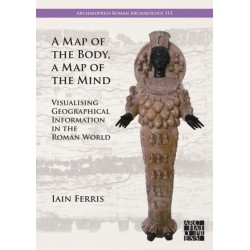 A Map of the Body, a Map of the Mind: Visualising Geographical Knowledge in the Roman World: Visualising Geographical Knowledge in the Roman World