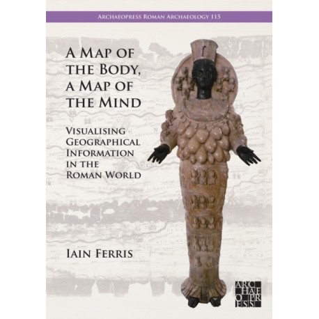 A Map of the Body, a Map of the Mind: Visualising Geographical Knowledge in the Roman World: Visualising Geographical Knowledge in the Roman World