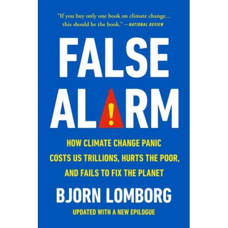 False Alarm: How Climate Change Panic Costs Us Trillions, Hurts the Poor, and Fails to Fix the Planet