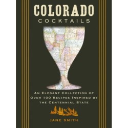 Colorado Cocktails: An Elegant Collection of Over 100 Recipes Inspired by the Centennial State
