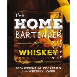 The Home Bartender: Whiskey: 100+ Essential Cocktails for the Whiskey Lover