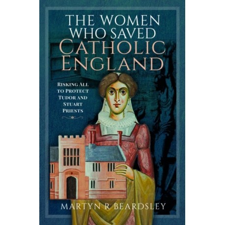 The Women Who Saved Catholic England: Risking All to Protect Tudor and Stuart Priests