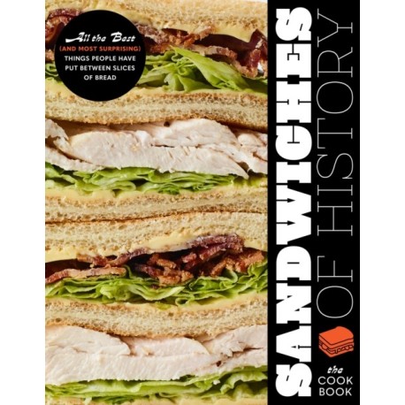Sandwiches of History: The Cookbook: All the Best (and Most Surprising) Things People Have Put Between Slices of Bread