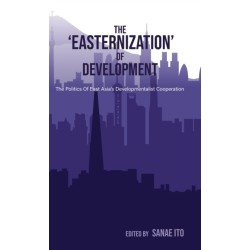 The ‘Easternization’ of Development: The politics of East Asia’s developmentalist cooperation