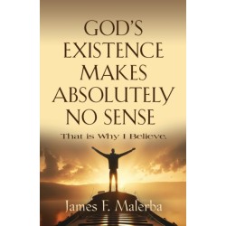 God's Existence Makes Absolutely No Sense: That is Why I Believe