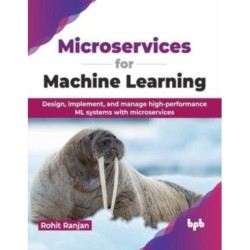 Microservices for Machine Learning: Design, implement, and manage high-performance ML systems with microservices