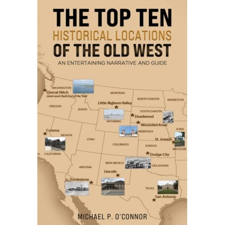 The Top Ten Historical Locations of the Old West: An Entertaining Narrative and Guide