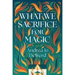 What We Sacrifice for Magic: A Novel