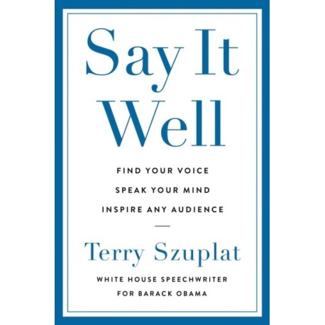 Say It Well: Find Your Voice, Speak Your Mind, Inspire Any Audience