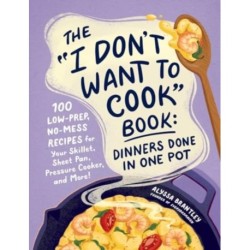 The "I Don't Want to Cook" Book: Dinners Done in One Pot: 100 Low-Prep, No-Mess Recipes for Your Skillet, Sheet Pan, Pressure Cooker, and More!