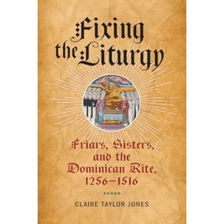 Fixing the Liturgy: Friars, Sisters, and the Dominican Rite, 1256-1516