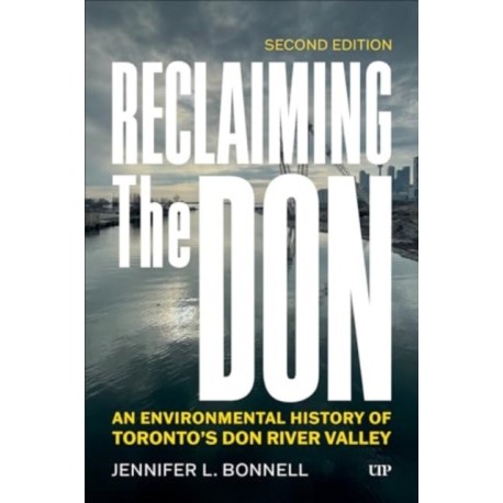 Reclaiming the Don: An Environmental History of Toronto's Don River Valley, Second Edition
