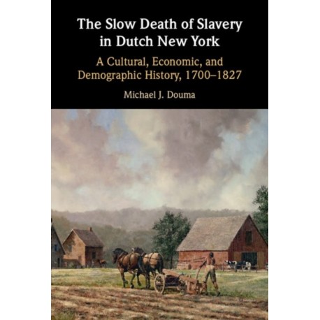 The Slow Death of Slavery in Dutch New York: A Cultural, Economic, and Demographic History, 1700–1827