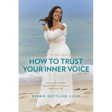 How to Trust Your Inner Voice: Uncover Your Hidden Superpower to Live a Life of Peace and Joy