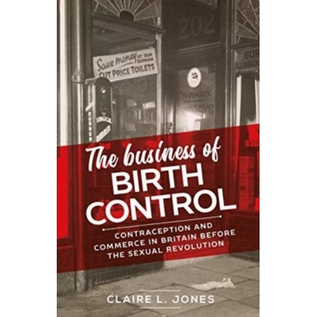 The Business of Birth Control: Contraception and Commerce in Britain Before the Sexual Revolution