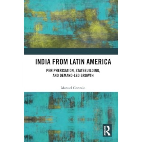 India from Latin America: Peripherisation, Statebuilding, and Demand-Led Growth