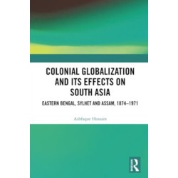 Colonial Globalization and its Effects on South Asia: Eastern Bengal, Sylhet, and Assam, 1874–1971