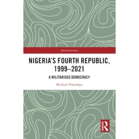 Nigeria's Fourth Republic, 1999-2021: A Militarised Democracy