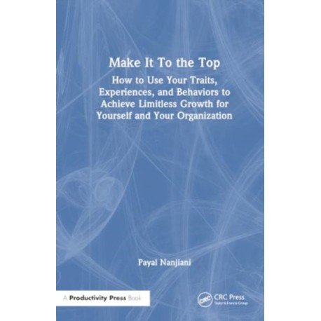 Make It To the Top: How to Use Your Traits, Experiences, and Behaviors to Achieve Limitless Growth for Yourself and Your Organization