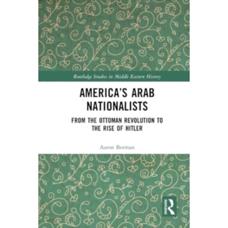 America's Arab Nationalists: From the Ottoman Revolution to the Rise of Hitler