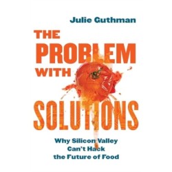 The Problem with Solutions: Why Silicon Valley Can't Hack the Future of Food