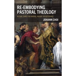 Re-embodying Pastoral Theology: Ritual Care for Moral Injury in Veterans