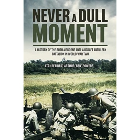 Never a Dull Moment: A History of the 80th Airborne Anti-Aircraft Artillery Battalion in World War II