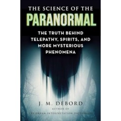 The Science of the Paranormal: The Truth Behind Telepathy, ESP, Reincarnation, and More Mysterious Phenomena